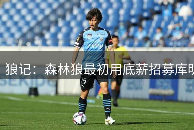 狼记：森林狼最初用底薪招募库明加 经纪人特纳要求提高报价